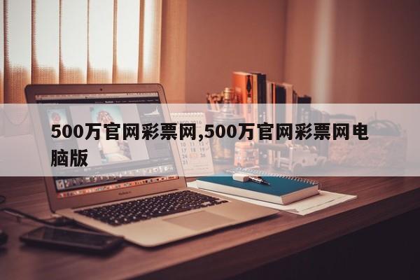500万官网彩票网,500万官网彩票网电脑版